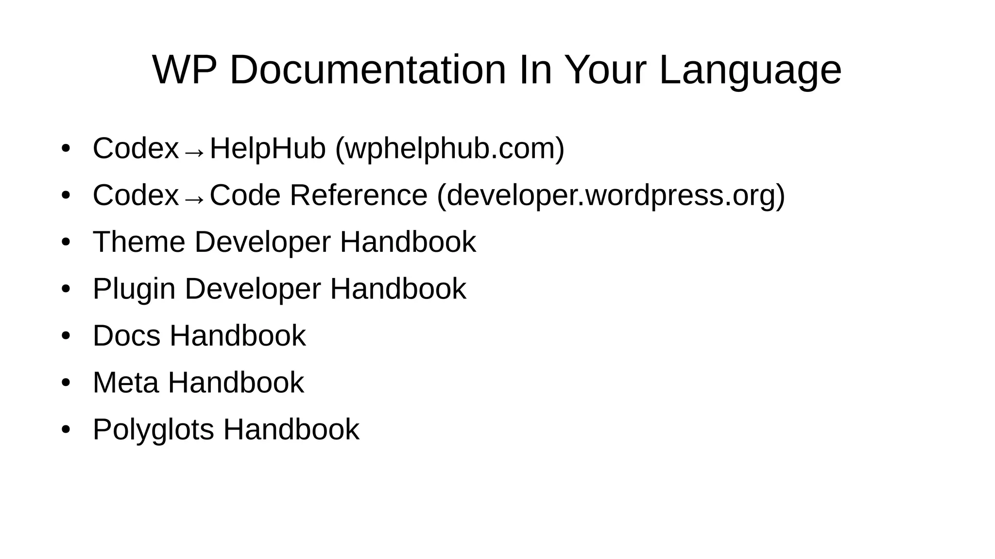WP Documentation In Your Language ● Codex→HelpHub (wphelphub.com) ● Codex→Code Reference (developer.wordpress.org) ● Theme Developer Handbook ● Plugin Developer Handbook ● Docs Handbook ● Meta Handbook ● Polyglots Handbook 