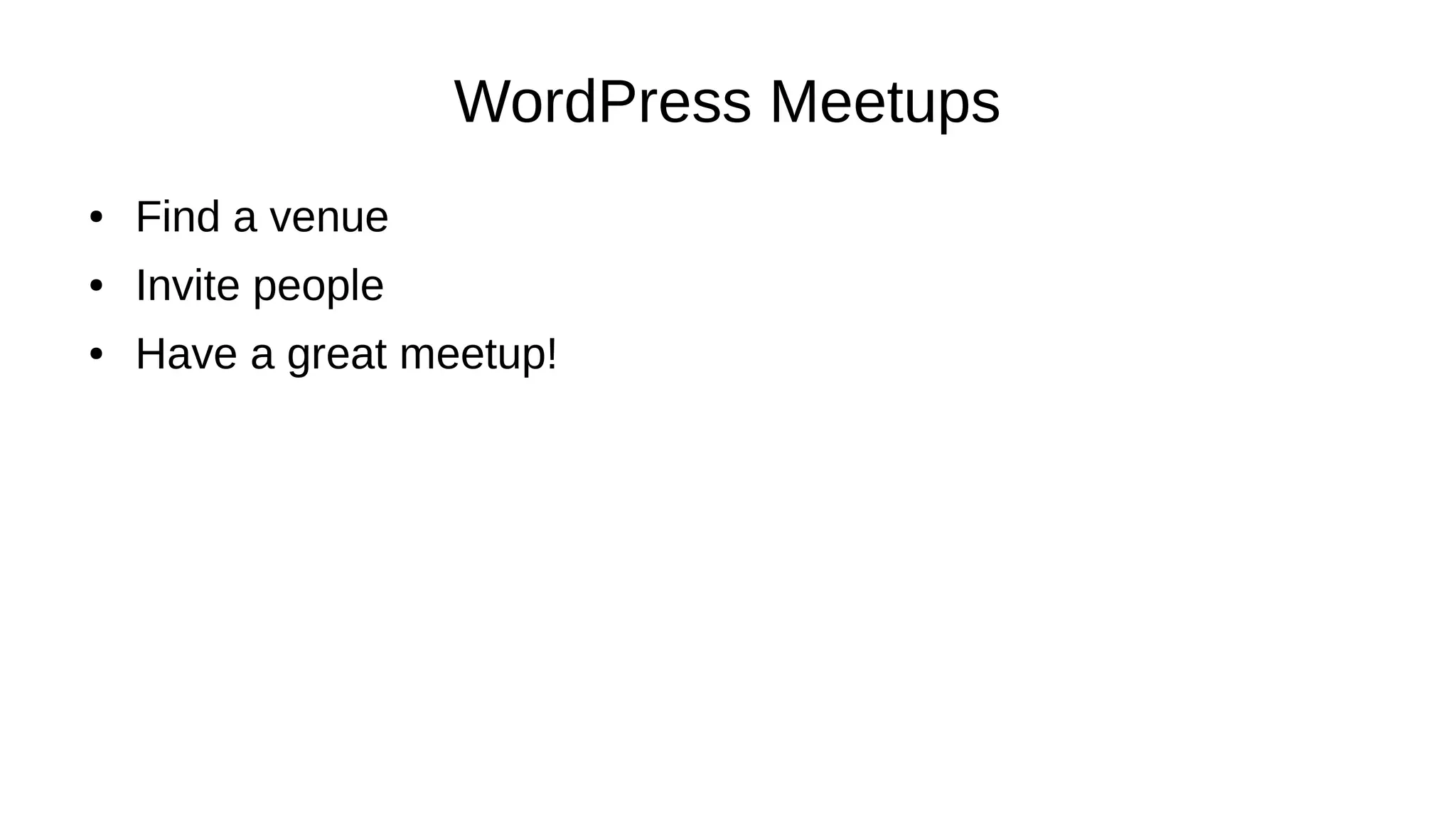 WordPress Meetups ● Find a venue ● Invite people ● Have a great meetup! 