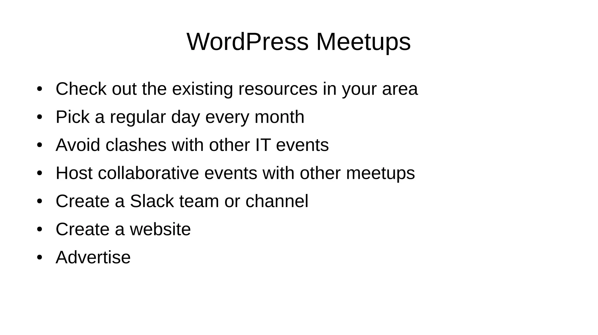WordPress Meetups ● Check out the existing resources in your area ● Pick a regular day every month ● Avoid clashes with other IT events ● Host collaborative events with other meetups ● Create a Slack team or channel ● Create a website ● Advertise 