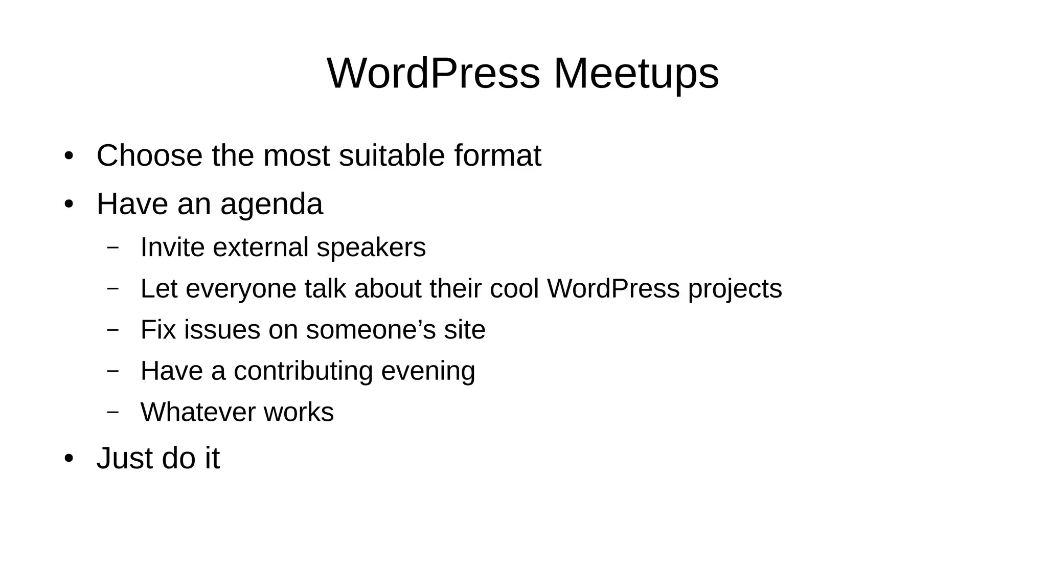 WordPress Meetups ● Choose the most suitable format ● Have an agenda – Invite external speakers – Let everyone talk about their cool WordPress projects – Fix issues on someone’s site – Have a contributing evening – Whatever works ● Just do it 