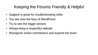 Keeping the Forums Friendly & Helpful
● Support is great for troubleshooting skills
● You are now the face of WordPress
● ...