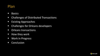 Plan
§ Basics
§ Challenges	of	Distributed	Transactions
§ Existing	Approaches
§ Challenges	for	Orleans	developers
§ Orleans	transactions
§ How	they	work
§ Work	in	Progress
§ Conclusion
 