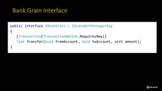 Bank	Grain	Interface
public interface IBankGrain : IGrainWithIntegerKey
{
[Transaction(TransactionOption.RequiresNew)]
Task Transfer(Guid fromAccount, Guid toAccount, uint amount);
}
 