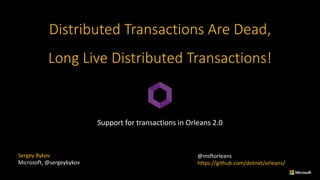 Distributed	Transactions	Are	Dead,	
Long	Live	Distributed	Transactions!
Support	for	transactions	in	Orleans	2.0
Sergey	Bykov
Microsoft,	@sergeybykov
@msftorleans
https://github.com/dotnet/orleans/
 