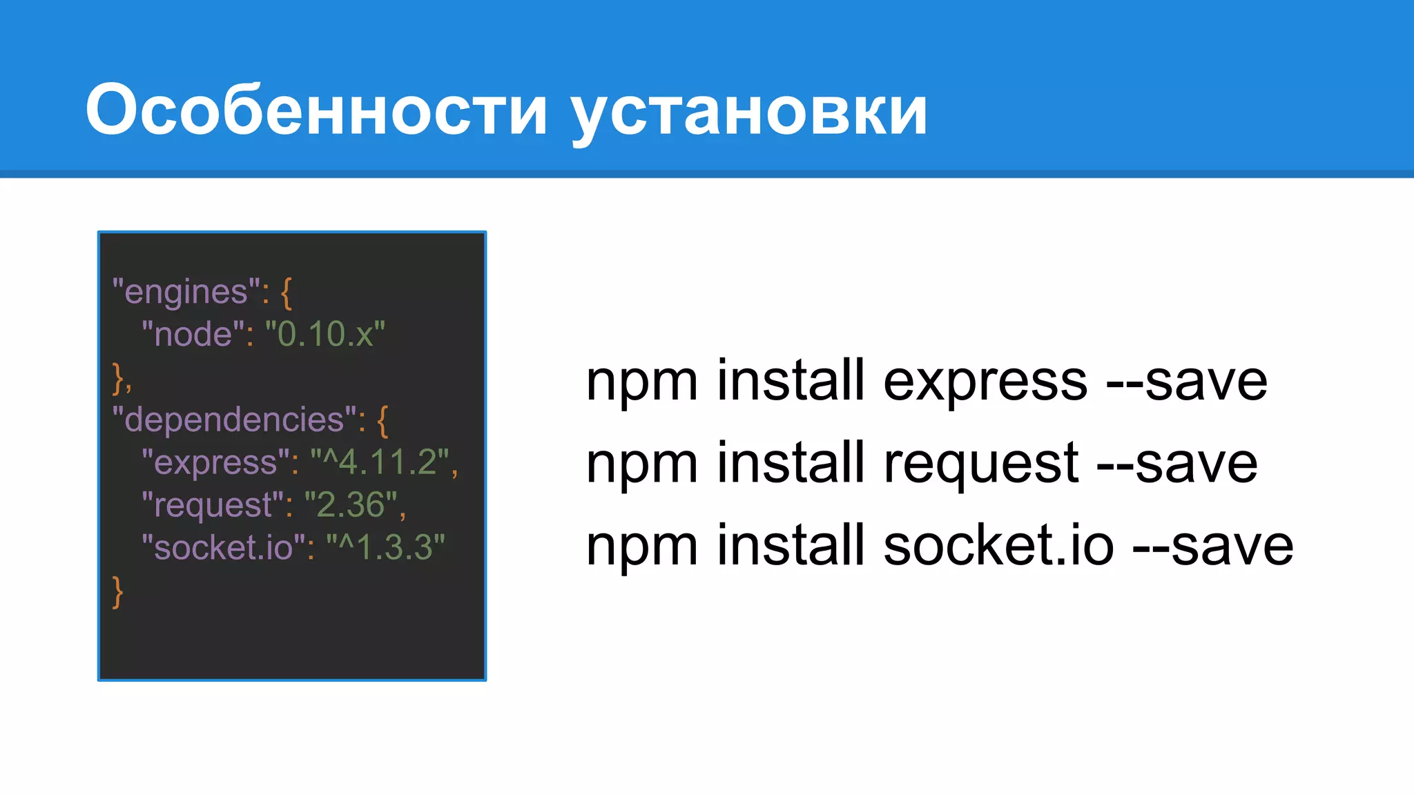 Особенности установки
npm install express --save
npm install request --save
npm install socket.io --save
"engines": {
"node": "0.10.x"
},
"dependencies": {
"express": "^4.11.2",
"request": "2.36",
"socket.io": "^1.3.3"
}
 
