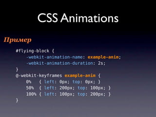 CSS Animations
Пример
  #flying-block {
      -webkit-animation-name: example-anim;
      -webkit-animation-duration: 2s;
  }
  @-webkit-keyframes example-anim {
      0%   { left: 0px; top: 0px; }
      50% { left: 200px; top: 100px; }
      100% { left: 100px; top: 200px; }
  }
 