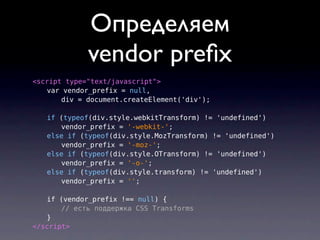 Определяем
             vendor preﬁx
<script type="text/javascript">
   var vendor_prefix = null,
       div = document.createElement('div');

   if (typeof(div.style.webkitTransform) != 'undefined')
      vendor_prefix = '-webkit-';
   else if (typeof(div.style.MozTransform) != 'undefined')
      vendor_prefix = '-moz-';
   else if (typeof(div.style.OTransform) != 'undefined')
      vendor_prefix = '-o-';
   else if (typeof(div.style.transform) != 'undefined')
      vendor_prefix = '';

   if (vendor_prefix !== null) {
       // есть поддержка CSS Transforms
   }
</script>
 