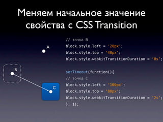 Меняем начальное значение
     свойства с CSS Transition
                 // точка B

         A       block.style.left = ‘20px’;
                 block.style.top = ‘40px’;
                 block.style.webkitTransitionDuration = ‘0s’;

B
                 setTimeout(function(){
                 // точка C
                 block.style.left = ‘100px’;
             C
                 block.style.top = ‘80px’;
                 block.style.webkitTransitionDuration = ‘2s’;
                 }, 1);
 