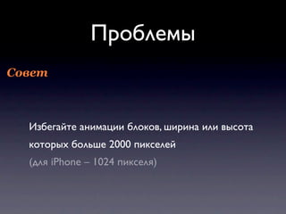 Проблемы
Совет



  Избегайте анимации блоков, ширина или высота
  которых больше 2000 пикселей
  (для iPhone – 1024 пикселя)
 