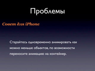 Проблемы
Совет для iPhone



   Старайтесь одновременно анимировать как
   можно меньше объектов, по возможности
   переносите анимацию на контейнер.
 