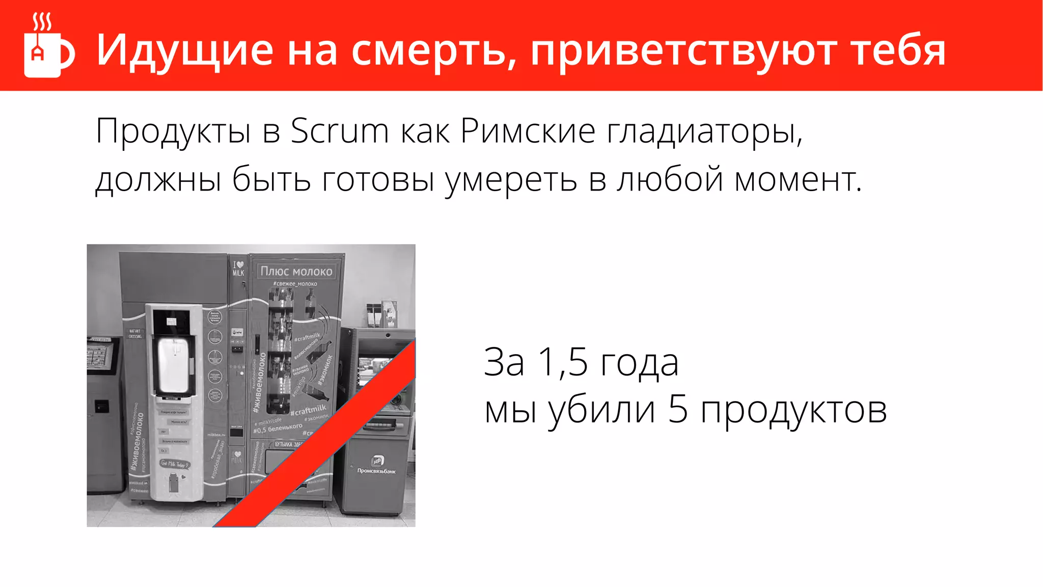 Идущие на смерть, приветствуют тебя
Продукты в Scrum как Римские гладиаторы,
должны быть готовы умереть в любой момент.
За 1,5 года
мы убили 5 продуктов
 
