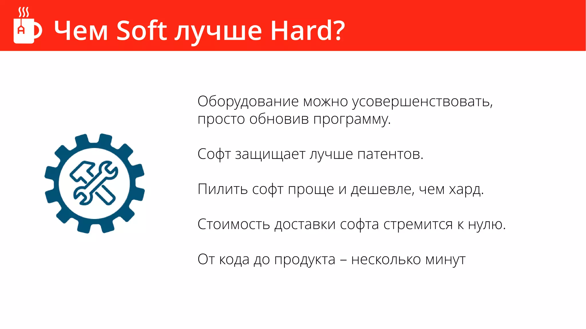 Чем Soft лучше Hard?
Оборудование можно усовершенствовать,
просто обновив программу.
Софт защищает лучше патентов.
Пилить софт проще и дешевле, чем хард.
Стоимость доставки софта стремится к нулю.
От кода до продукта – несколько минут
 