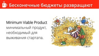 Бесконечные бюджеты развращают
Minimum Viable Product
минимальный продукт,
необходимый для
выживания стартапа.
 