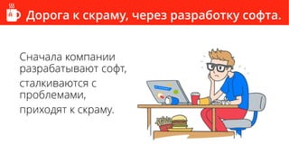 Дорога к скраму, через разработку софта.
Сначала компании
разрабатывают софт,
сталкиваются с
проблемами,
приходят к скраму.
 