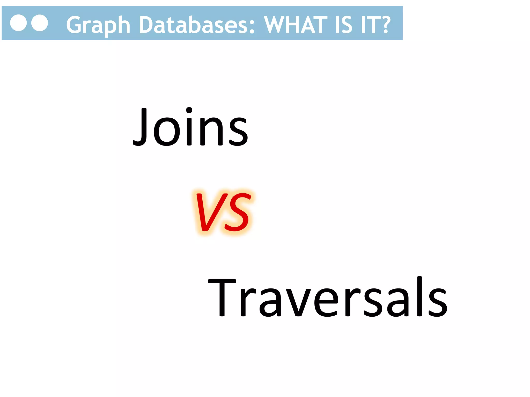 Graph Databases: WHAT IS IT?

Joins	
  
VS	
  
Traversals	
  

 