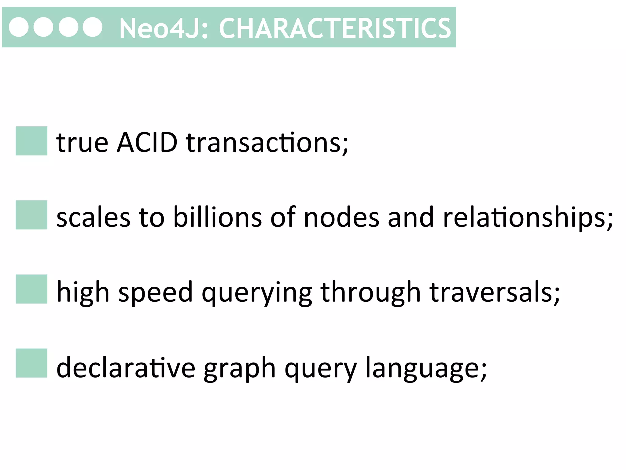 Neo4J: CHARACTERISTICS

	
  
true	
  ACID	
  transacKons;	
  
	
  
scales	
  to	
  billions	
  of	
  nodes	
  and	
  relaKonships;	
  
	
  
high	
  speed	
  querying	
  through	
  traversals;	
  
	
  
declaraKve	
  graph	
  query	
  language;	
  

 