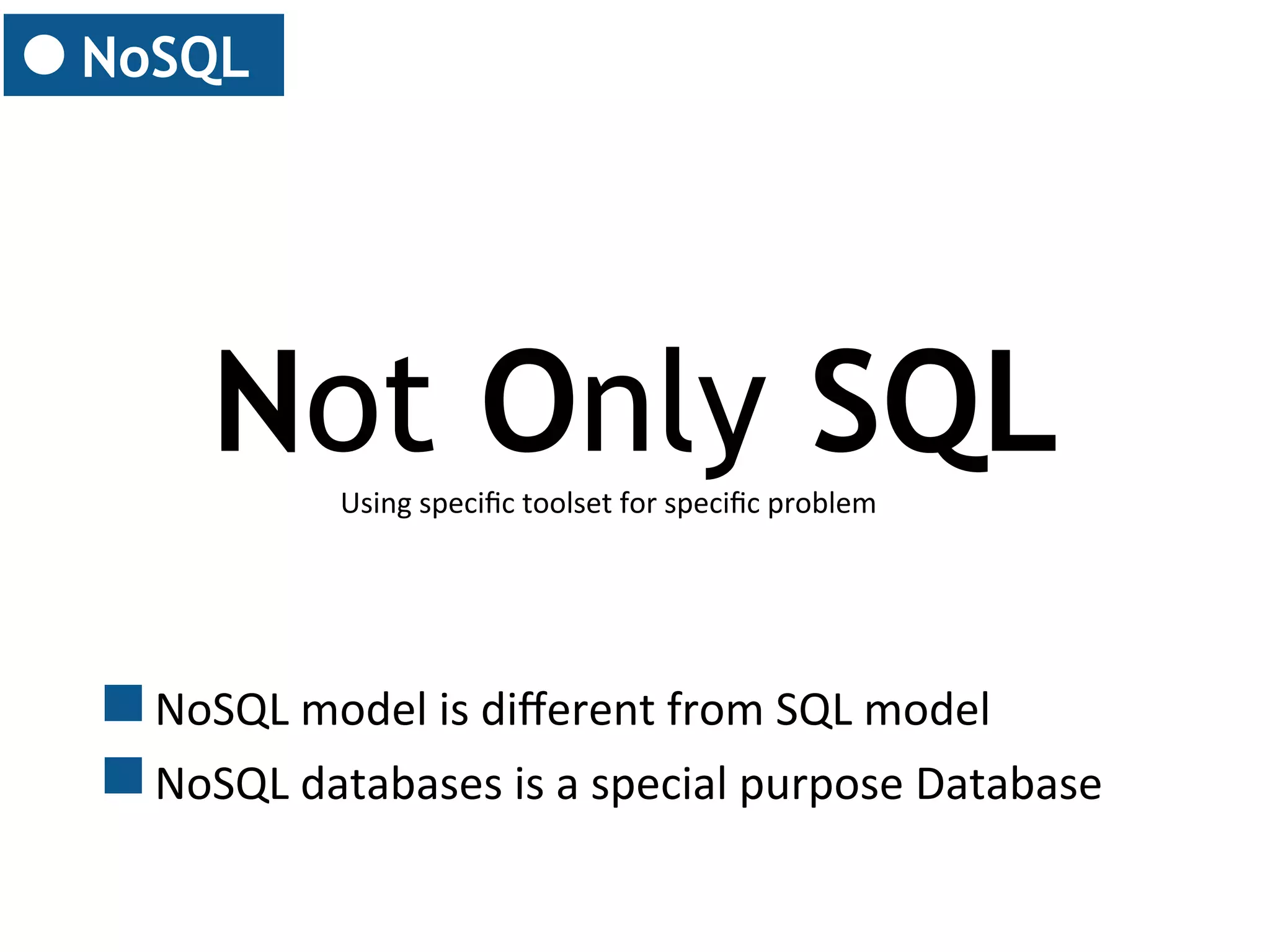 NoSQL

Not Only SQL
Using	
  speciﬁc	
  toolset	
  for	
  speciﬁc	
  problem	
  

NoSQL	
  model	
  is	
  diﬀerent	
  from	
  SQL	
  model	
  
NoSQL	
  databases	
  is	
  a	
  special	
  purpose	
  Database	
  	
  

 