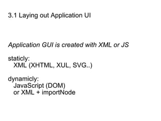 3.1 Laying out Application UI Application GUI is created with XML or JS staticly:  XML (XHTML, XUL, SVG..) dynamicly:  JavaScript (DOM) or XML + importNode 
