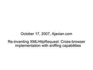 October 17, 2007, Ajaxian.com Re-inventing XMLHttpRequest: Cross-browser implementation with sniffing capabilities 