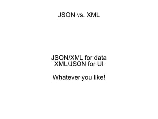 JSON vs. XML JSON/XML for data XML/JSON for UI Whatever you like! 