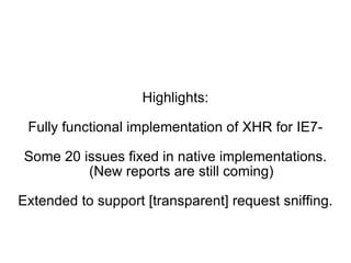 Highlights: Fully functional implementation of XHR for IE7- Some 20 issues fixed in native implementations. (New reports are still coming) Extended to support [transparent] request sniffing. 