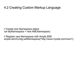 4.2 Creating Custom Markup Language // Create new Namespace object var MyNamespace = new AMLNamespace; // Register new Namespace with Ample SDK ample.domConfig.setNamespace("http://www.mysite.com/ns/ui"); 