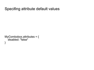 Specifing attribute default values MyCombobox.attributes = { disabled: "false" } 