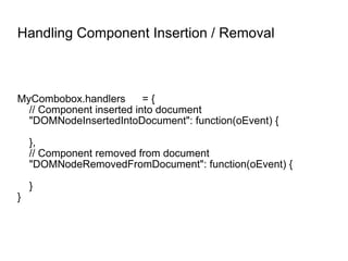 Handling Component Insertion / Removal MyCombobox.handlers = { // Component inserted into document "DOMNodeInsertedIntoDocument": function(oEvent) { }, // Component removed from document "DOMNodeRemovedFromDocument": function(oEvent) { } } 