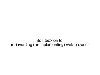 So I took on to  re-inventing (re-implementing) web browser 