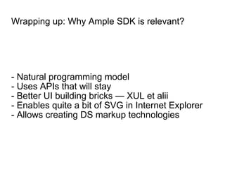 Wrapping up: Why Ample SDK is relevant? - Natural programming model - Uses APIs that will stay - Better UI building bricks — XUL et alii - Enables quite a bit of SVG in Internet Explorer - Allows creating DS markup technologies 