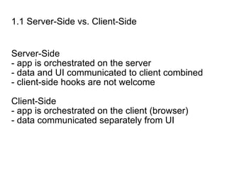 1.1 Server-Side vs. Client-Side Server-Side - app is orchestrated on the server - data and UI communicated to client combined - client-side hooks are not welcome Client-Side - app is orchestrated on the client (browser) - data communicated separately from UI 