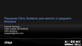 Решения Citrix Systems для малого и среднего
бизнеса
Сергей Халяпин
Team Leader SE RU&CIS
Citrix Systems
sergeykh@citrix.com
 