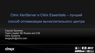 Citrix XenServer и Citrix Essentials – лучший
  способ оптимизации вычислительного центра

Сергей Халяпин
Team Leader SE Russia and CIS
Citrix Systems
sergeykh@citrix.com
 