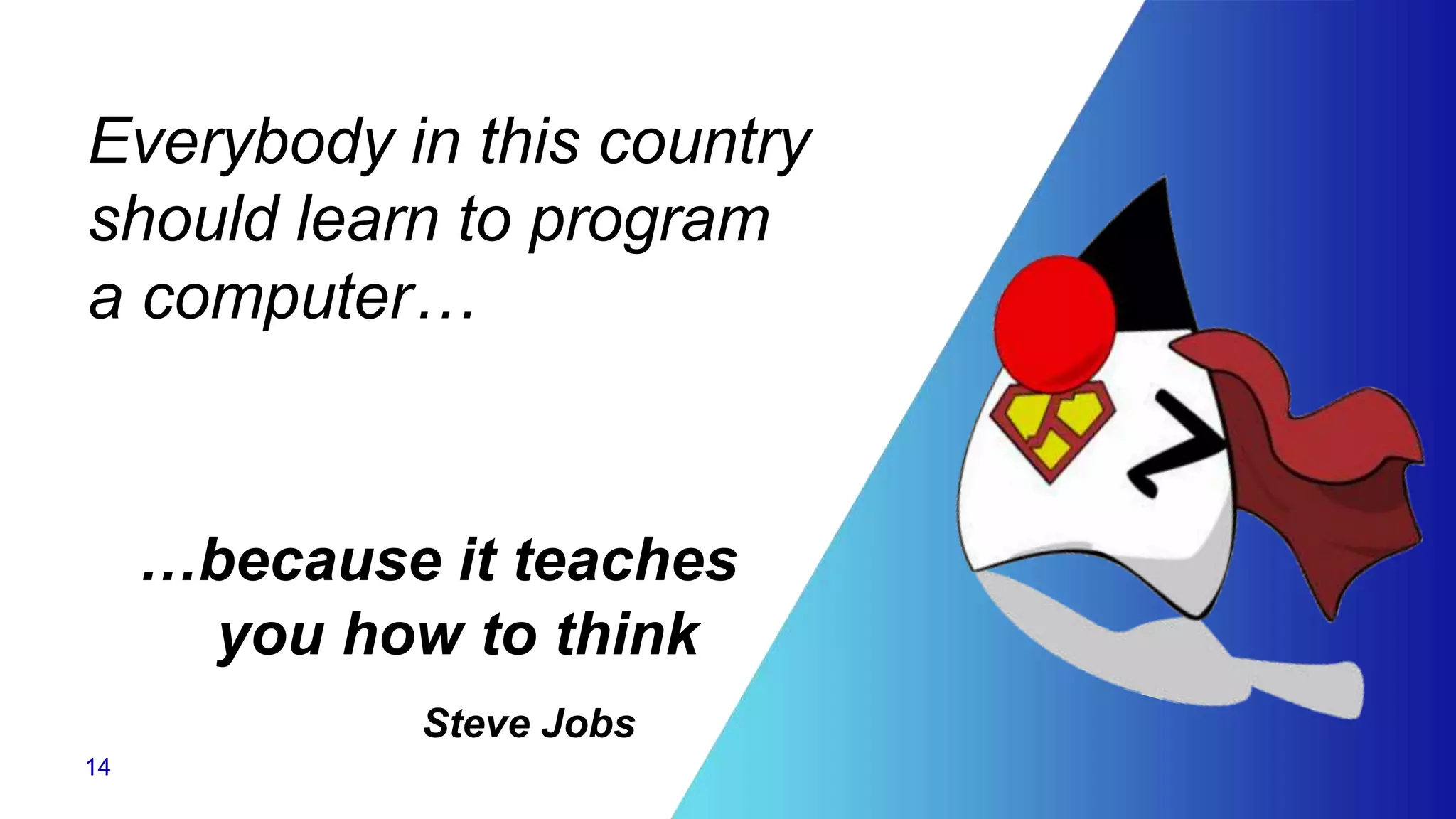 Everybody in this country
should learn to program
a computer…
…because it teaches
you how to think
Steve Jobs
14
 