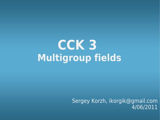 CCK 3
Multigroup fields



       Sergey Korzh, ikorgik@gmail.com
                             4/06/2011
 