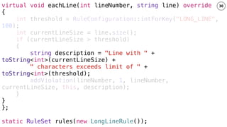 30
int threshold = RuleConfiguration::intForKey("LONG_LINE",
100);
virtual void eachLine(int lineNumber, string line) over...
