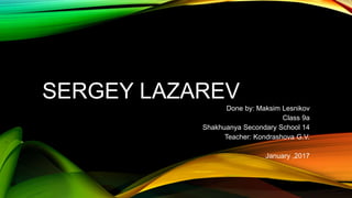 SERGEY LAZAREV
Done by: Maksim Lesnikov
Class 9a
Shakhuanya Secondary School 14
Teacher: Kondrashova G.V.
January ,2017
 