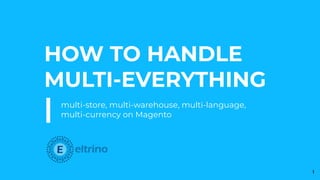 HOW TO HANDLE
MULTI-EVERYTHING
| multi-store, multi-warehouse, multi-language,
multi-currency on Magento
1
 