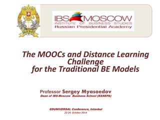 ; 
The MOOCs and Distance Learning 
Challenge 
for the Traditional BE Models 
Professor Sergey Myasoedov 
Dean of IBS-Moscow Business School (RANEPA) 
EDUNIVERSAL Conference, Istanbul 
22-24 October 2014 
 