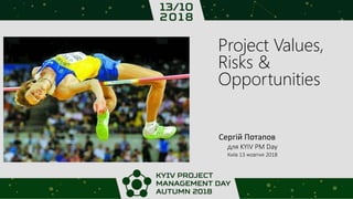 Project Values,
Risks &
Opportunities
Сергій Потапов
для KYIV PM Day
Київ 13 жовтня 2018
 