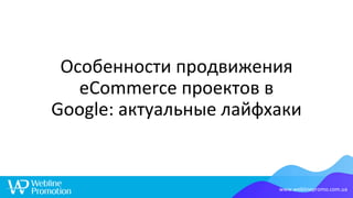 Особенности продвижения
eCommerce проектов в
Google: актуальные лайфхаки
www.weblinepromo.com.ua
 