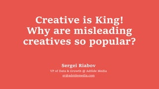 Creative is King!
Why are misleading
creatives so popular?
Sergei Riabov
VP of Data & Growth @ AdSide Media
sr@adsidemedia.com
 