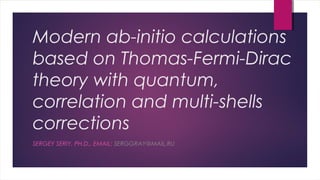 Modern ab-initio calculations 
based on Thomas-Fermi-Dirac 
theory with quantum, 
correlation and multi-shells 
corrections 
SERGEY SERIY, PH.D., EMAIL: SERGGRAY@MAIL.RU 
 