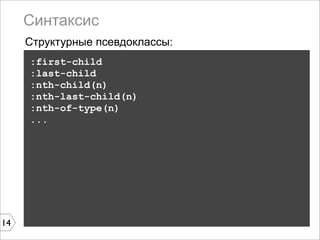 Синтаксис
     Структурные псевдоклассы:
     :first-child
     :last-child
     :nth-child(n)
     :nth-last-child(n)
     :nth-of-type(n)
     ...




14
 
