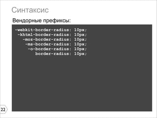 Синтаксис
     Вендорные префиксы:
     -webkit-border-radius:   10px;
      -khtml-border-radius:   10px;
        -moz-border-radius:   10px;
         -ms-border-radius:   10px;
          -o-border-radius:   10px;
             border-radius:   10px;




22
 