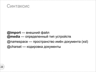 Синтаксис




     @import — внешний файл
     @media — определенный тип устройств
     @namespace — пространство имён документа (xsl)
     @charset — кодировка документы




23
 