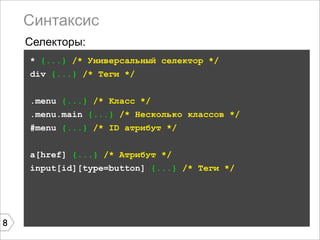 Синтаксис
    Селекторы:
    * {...} /* Универсальный селектор */
    div {...} /* Теги */


    .menu {...} /* Класс */
    .menu.main {...} /* Несколько классов */
    #menu {...} /* ID атрибут */


    a[href] {...} /* Атрибут */
    input[id][type=button] {...} /* Теги */




8
 