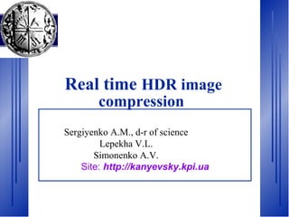 Real time HDR image
compression
Site: http://kanyevsky.kpi.ua
Sergiyenko А.М., d-r of science
Lepekha V.L.
Simonenko A.V.
 