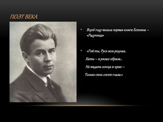 ПОЭТ ВЕКА
• В1916 году вышла первая книга Есенина –
«Радуница»
• «Гой ты, Русь моя родная,
Хаты – в ризах образа…
Не видать конца и края –
Только синь сосет глаза.»
 