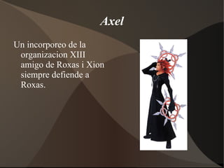Xion Un incorporeo de la organizacion XIII amiga de Roxas i Axel al final de la historia se  transforma en el Sora. 